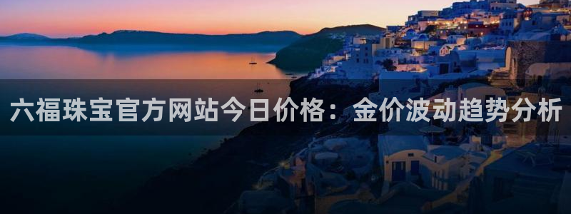 新航娱乐传媒招聘：六福珠宝官方网站今日价格：金价波动趋势分析