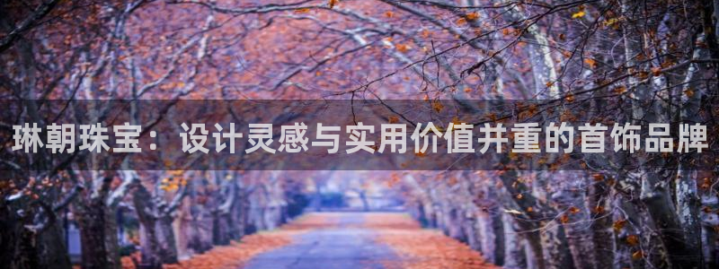 新航娱乐公司地址查询：琳朝珠宝：设计灵感与实用价值并重的首饰