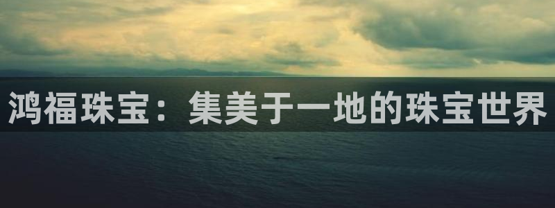 新航娱乐公司地址：鸿福珠宝：集美于一地的珠宝世界