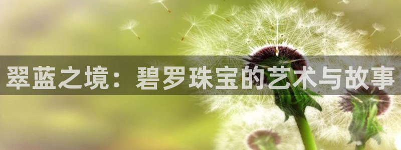 新航娱乐公司招聘信息网：翠蓝之境：碧罗珠宝的艺术与故事
