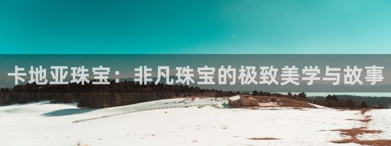 新航娱乐属于什么级别：卡地亚珠宝：非凡珠宝的极致美学与故事