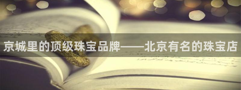 新航佳苑娱乐：京城里的顶级珠宝品牌——北京有名的珠宝店