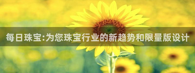新航娱乐近期演出活动：每日珠宝:为您珠宝行业的新趋势和限量版