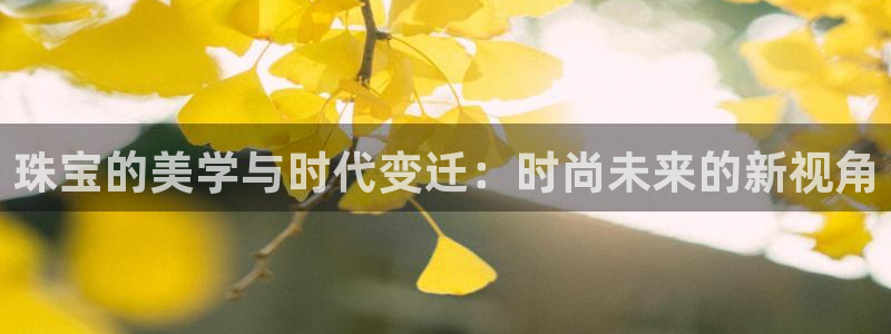 新航娱乐代理：珠宝的美学与时代变迁：时尚未来的新视角