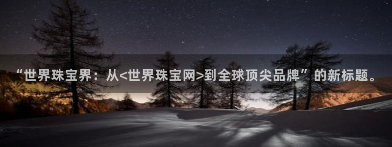 新航娱乐旗下平台有哪些：“世界珠宝界：从<世界珠宝网>到全球