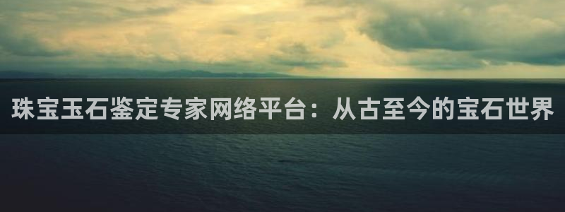 新航线娱乐：珠宝玉石鉴定专家网络平台：从古至今的宝石世界