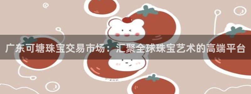 新航娱乐最高返点多少：广东可塘珠宝交易市场：汇聚全球珠宝艺术