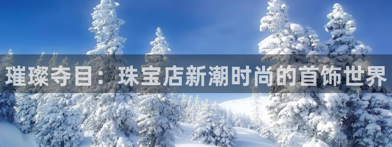 新航娱乐官网注册入口：璀璨夺目：珠宝店新潮时尚的首饰世界