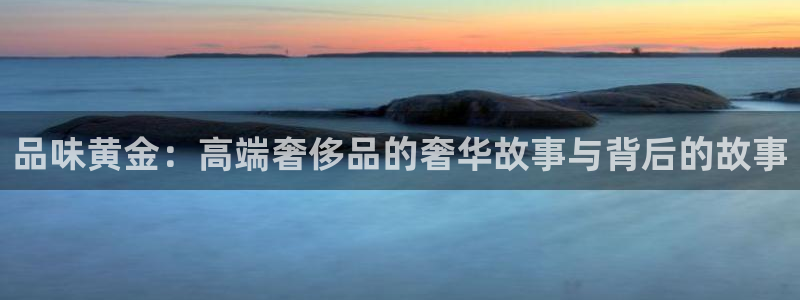 新航娱乐公司问题分析：品味黄金：高端奢侈品的奢华故事与背后的
