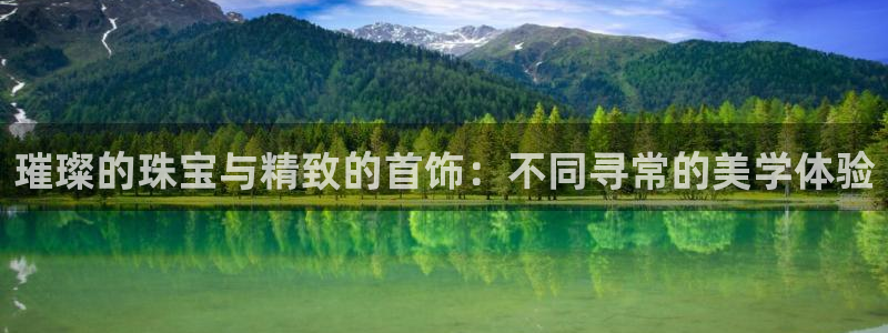 新航娱乐旗下艺人列表：璀璨的珠宝与精致的首饰：不同寻常的美学