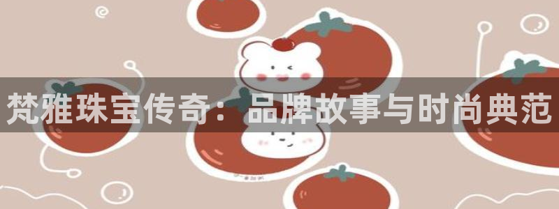 新航娱乐怎么开户：梵雅珠宝传奇：品牌故事与时尚典范