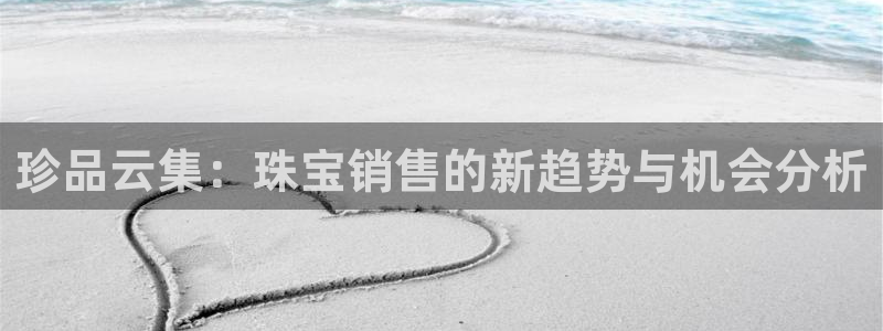 中国新航娱乐官网入口：珍品云集：珠宝销售的新趋势与机会分析