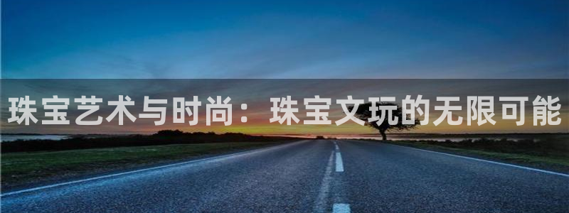 新航娱乐合法吗：珠宝艺术与时尚：珠宝文玩的无限可能