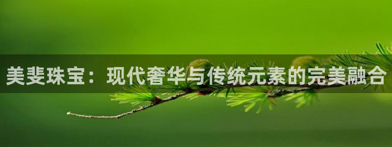 新航娱乐公司：美斐珠宝：现代奢华与传统元素的完美融合
