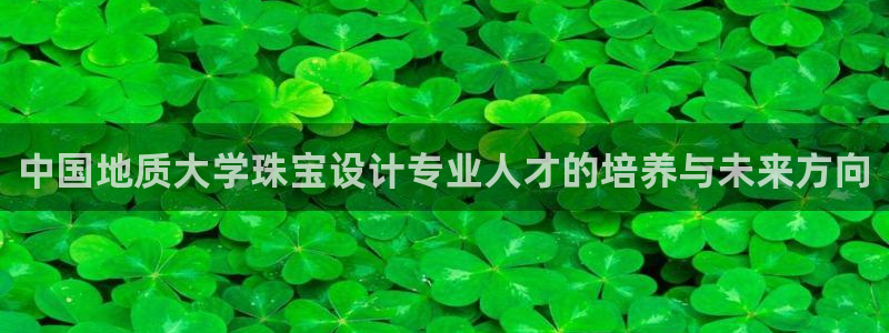 新航娱乐登录大厅：中国地质大学珠宝设计专业人才的培养与未来方