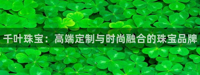 新航线娱乐：千叶珠宝：高端定制与时尚融合的珠宝品牌
