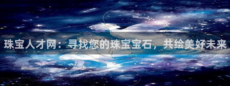 新航娱乐平台app下载：珠宝人才网：寻找您的珠宝宝石，共绘美