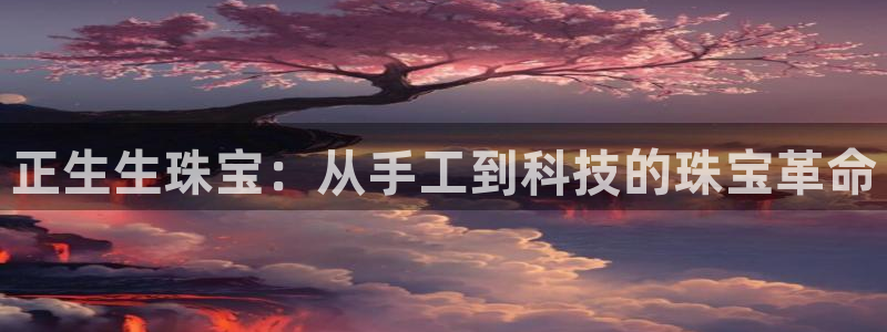新航娱乐入新航娱乐怎么样：正生生珠宝：从手工到科技的珠宝革命