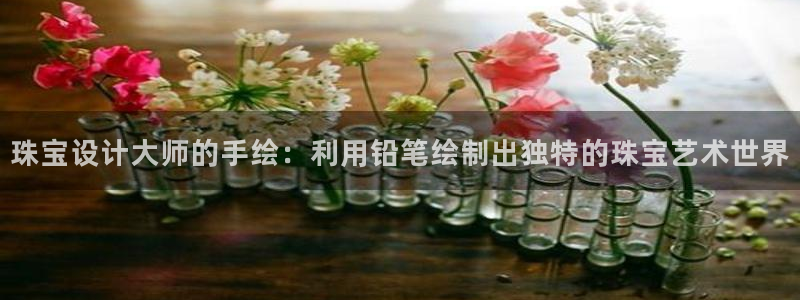 中国新航娱乐官网入口：珠宝设计大师的手绘：利用铅笔绘制出独特