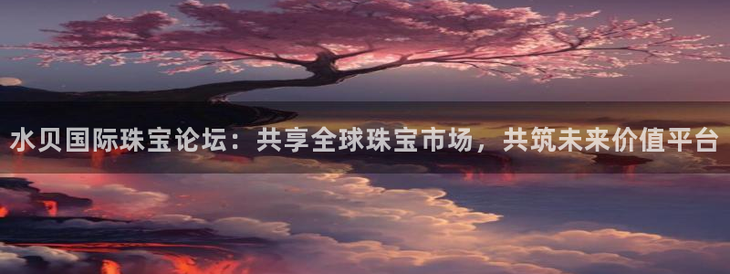 新航娱乐入网要求：水贝国际珠宝论坛：共享全球珠宝市场，共筑未