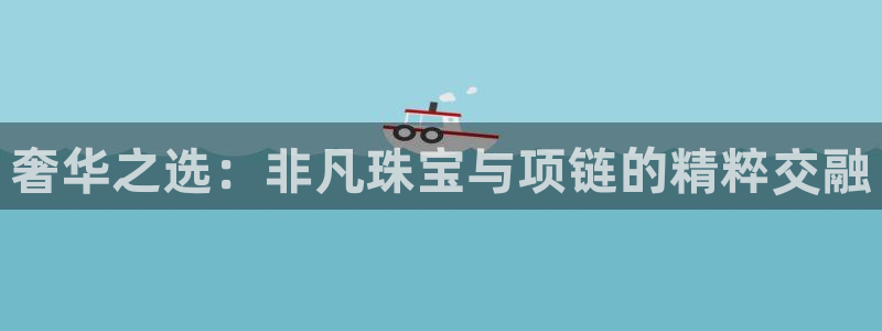 新航娱乐公司招聘信息网：奢华之选：非凡珠宝与项链的精粹交融