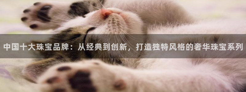 新航娱乐最新开户信息：中国十大珠宝品牌：从经典到创新，打造独