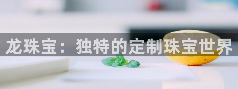 中国新航娱乐平台官网：龙珠宝：独特的定制珠宝世界