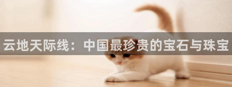 邯大新航娱乐：云地天际线：中国最珍贵的宝石与珠宝