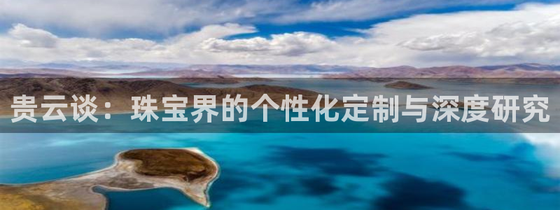 新航娱乐公司招聘信息网：贵云谈：珠宝界的个性化定制与深度研究