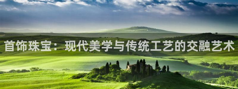 新航娱乐怎么开户：首饰珠宝：现代美学与传统工艺的交融艺术
