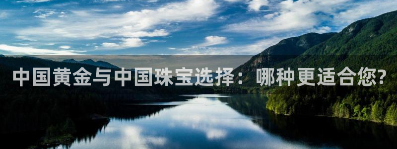新航娱乐登陆：中国黄金与中国珠宝选择：哪种更适合您?