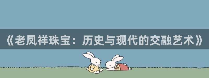 新航娱乐近期演出活动：《老凤祥珠宝：历史与现代的交融艺术》