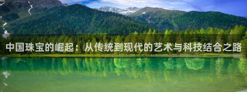新航娱乐怎么样：中国珠宝的崛起：从传统到现代的艺术与科技结合