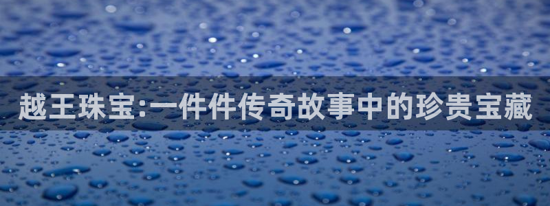 新航娱乐官方网站登录：越王珠宝:一件件传奇故事中的珍贵宝藏