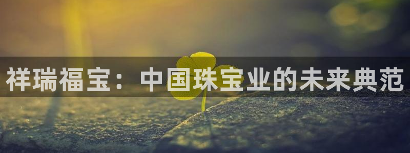 新航娱乐：祥瑞福宝：中国珠宝业的未来典范