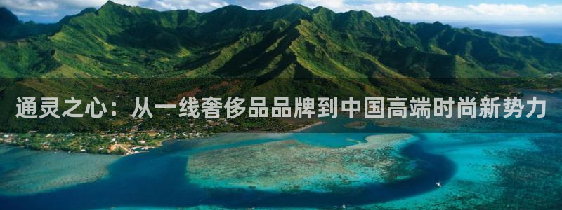 新航娱乐安卓版下载：通灵之心：从一线奢侈品品牌到中国高端时尚