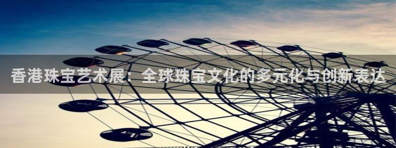 新航娱乐街7O935：香港珠宝艺术展：全球珠宝文化的多元化与