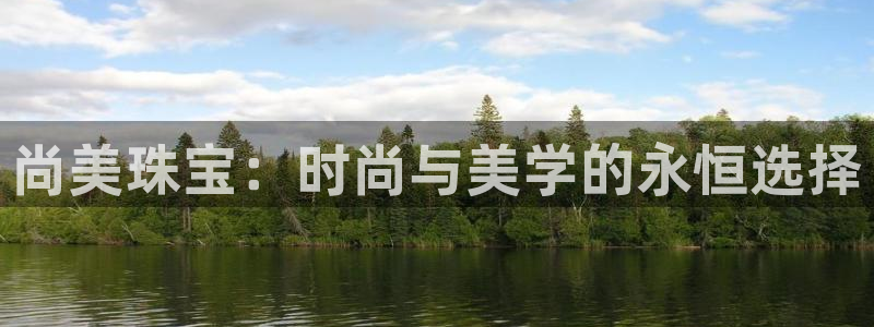 新航娱乐的创始人背景：尚美珠宝：时尚与美学的永恒选择