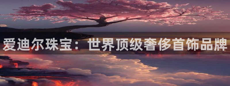 新航娱乐是正规平台吗：爱迪尔珠宝：世界顶级奢侈首饰品牌
