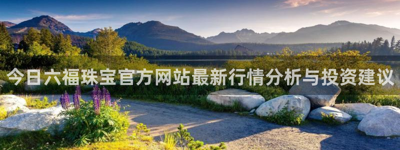 新航娱乐注册：今日六福珠宝官方网站最新行情分析与投资建议