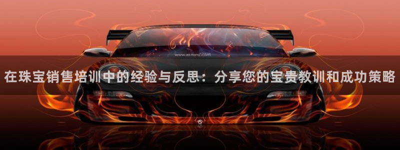 新航娱乐属于什么级别：在珠宝销售培训中的经验与反思：分享您的