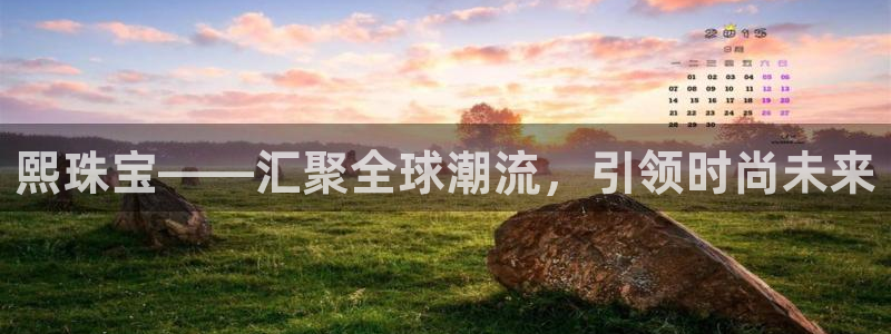 新航娱乐代理：熙珠宝——汇聚全球潮流，引领时尚未来