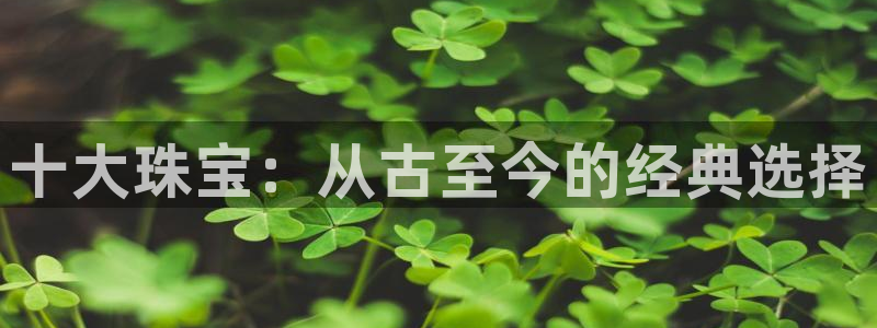 新航娱乐官方网站登录：十大珠宝：从古至今的经典选择