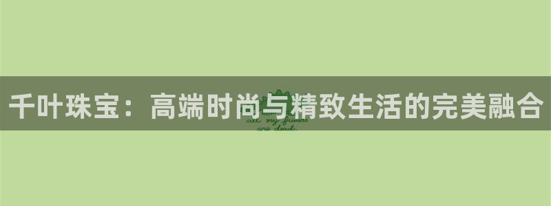 新航娱乐平台登录蒋渭水：千叶珠宝：高端时尚与精致生活的完美融