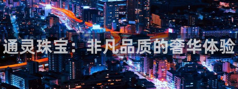 新航娱乐主管是谁：通灵珠宝：非凡品质的奢华体验