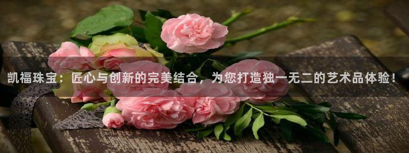 新航面试娱乐：凯福珠宝：匠心与创新的完美结合，为您打造独一无