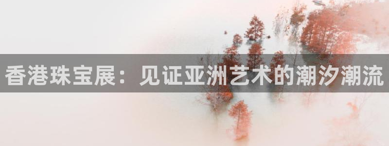 新航海娱乐会所怎么样啊：香港珠宝展：见证亚洲艺术的潮汐潮流