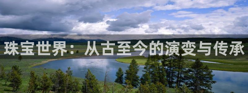 新航娱乐主管：珠宝世界：从古至今的演变与传承