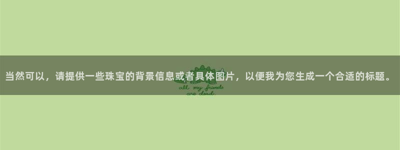 新航娱乐最新开户信息：当然可以，请提供一些珠宝的背景信息或者