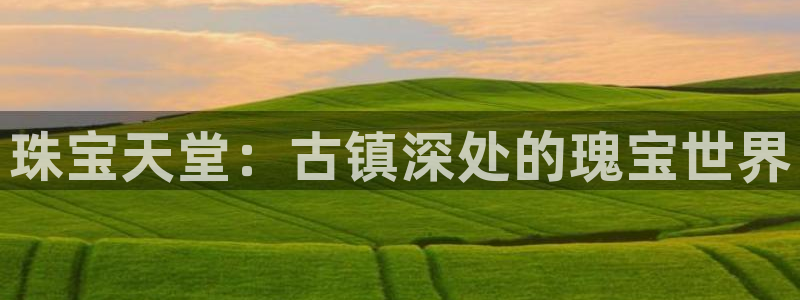 新航娱乐传媒招聘信息网：珠宝天堂：古镇深处的瑰宝世界